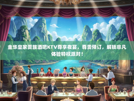 金华皇家贵族酒吧KTV尊享夜宴，尊贵预订，解锁非凡体验特权派对！