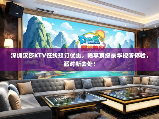 深圳汉莎KTV在线预订优惠，畅享顶级豪华视听体验，派对新去处！