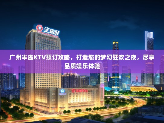 广州半岛KTV预订攻略，打造您的梦幻狂欢之夜，尽享品质娱乐体验
