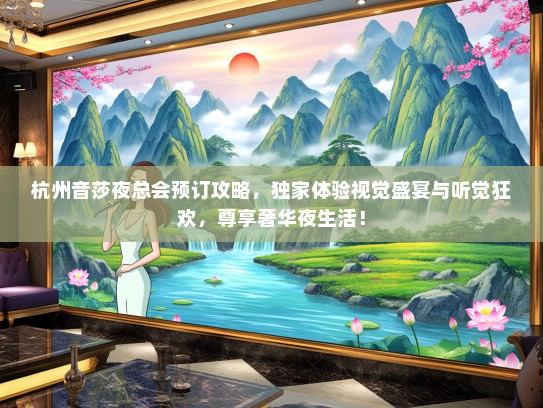 杭州音莎夜总会预订攻略，独家体验视觉盛宴与听觉狂欢，尊享奢华夜生活！