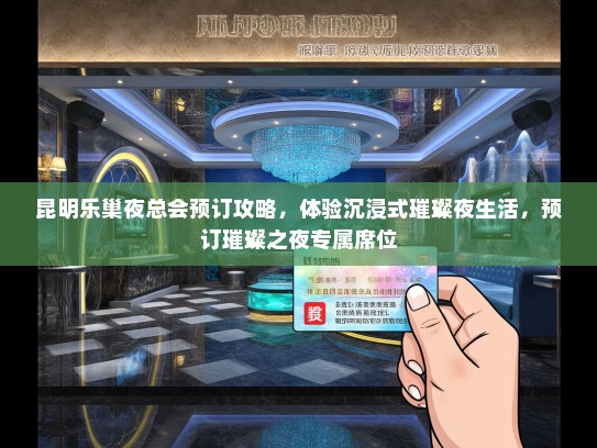 昆明乐巢夜总会预订攻略，体验沉浸式璀璨夜生活，预订璀璨之夜专属席位