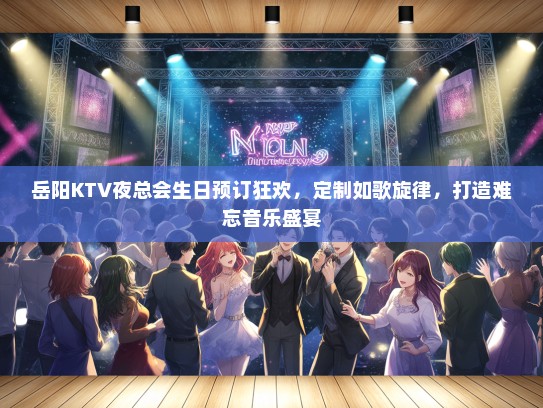 岳阳KTV夜总会生日预订狂欢，定制如歌旋律，打造难忘音乐盛宴