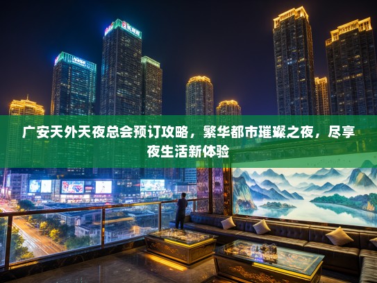 广安天外天夜总会预订攻略，繁华都市璀璨之夜，尽享夜生活新体验