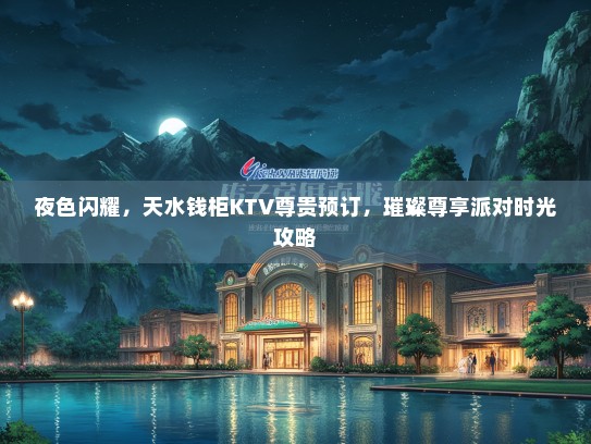 夜色闪耀，天水钱柜KTV尊贵预订，璀璨尊享派对时光攻略