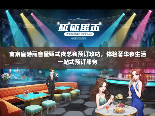 南京皇港丽音量贩式夜总会预订攻略，体验奢华夜生活一站式预订服务