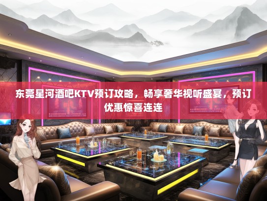 东莞星河酒吧KTV预订攻略，畅享奢华视听盛宴，预订优惠惊喜连连