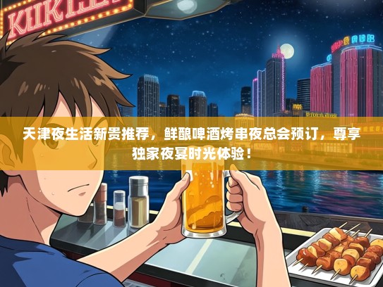 天津夜生活新贵推荐，鲜酿啤酒烤串夜总会预订，尊享独家夜宴时光体验！