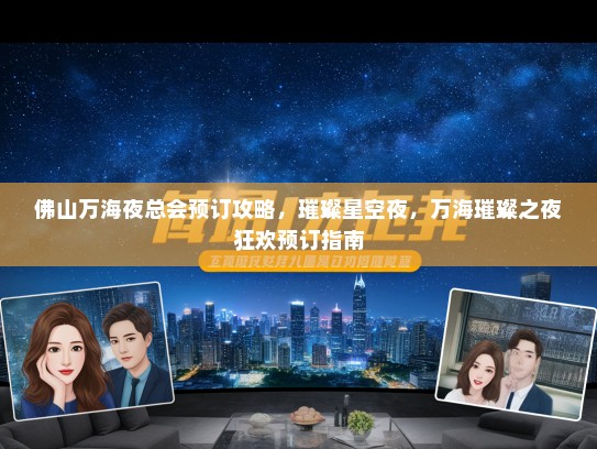 佛山万海夜总会预订攻略，璀璨星空夜，万海璀璨之夜狂欢预订指南