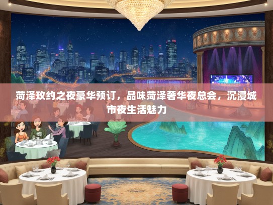 菏泽玫约之夜豪华预订，品味菏泽奢华夜总会，沉浸城市夜生活魅力
