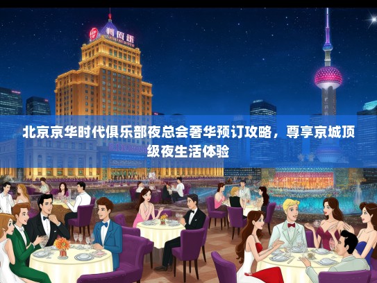 北京京华时代俱乐部夜总会奢华预订攻略，尊享京城顶级夜生活体验
