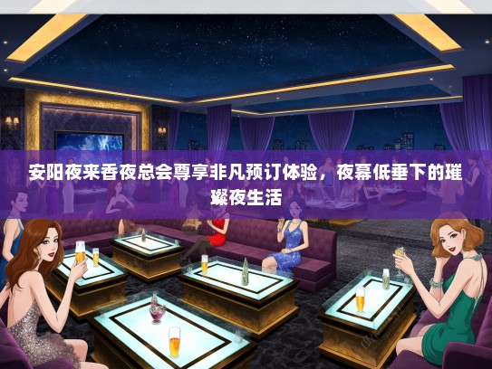 安阳夜来香夜总会尊享非凡预订体验，夜幕低垂下的璀璨夜生活