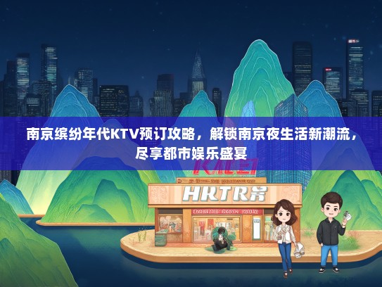 南京缤纷年代KTV预订攻略，解锁南京夜生活新潮流，尽享都市娱乐盛宴
