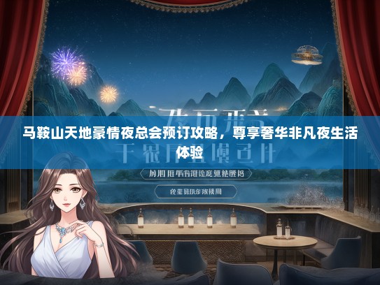 马鞍山天地豪情夜总会预订攻略，尊享奢华非凡夜生活体验
