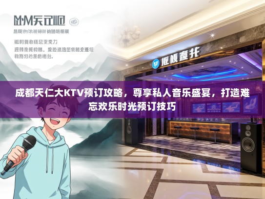 成都天仁大KTV预订攻略，尊享私人音乐盛宴，打造难忘欢乐时光预订技巧