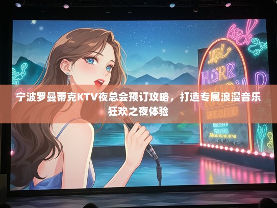 宁波罗曼蒂克KTV夜总会预订攻略，打造专属浪漫音乐狂欢之夜体验