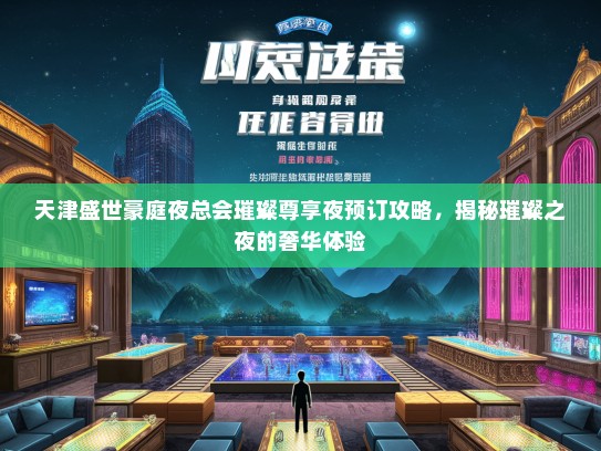 天津盛世豪庭夜总会璀璨尊享夜预订攻略，揭秘璀璨之夜的奢华体验