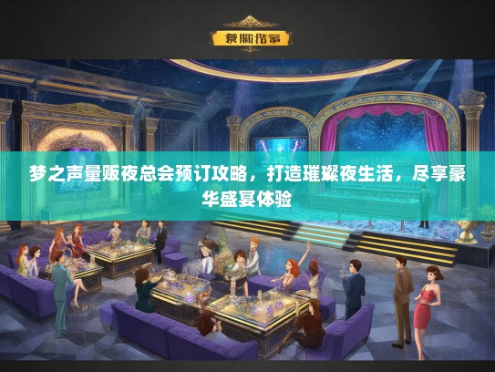 梦之声量贩夜总会预订攻略，打造璀璨夜生活，尽享豪华盛宴体验