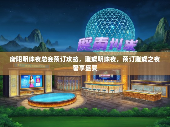 衡阳明珠夜总会预订攻略，璀璨明珠夜，预订璀璨之夜奢享盛宴