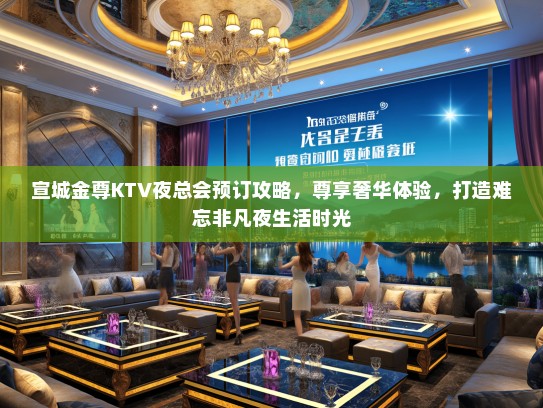 宣城金尊KTV夜总会预订攻略，尊享奢华体验，打造难忘非凡夜生活时光