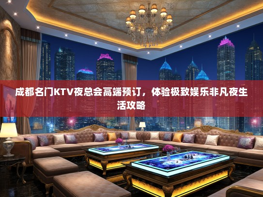 成都名门KTV夜总会高端预订，体验极致娱乐非凡夜生活攻略