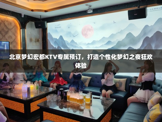 北京梦幻宏都KTV专属预订，打造个性化梦幻之夜狂欢体验