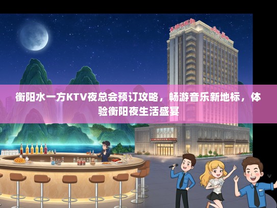 衡阳水一方KTV夜总会预订攻略，畅游音乐新地标，体验衡阳夜生活盛宴