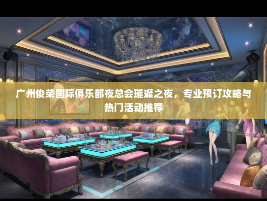 广州俊荣国际俱乐部夜总会璀璨之夜，专业预订攻略与热门活动推荐
