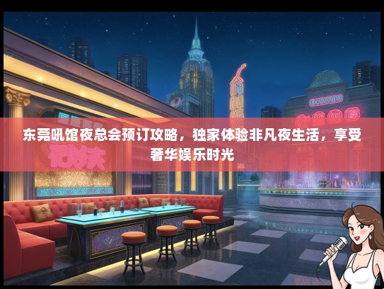 东莞吼馆夜总会预订攻略，独家体验非凡夜生活，享受奢华娱乐时光