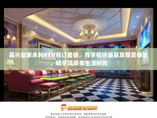 嘉兴皇家永利KTV预订套餐，尊享视听盛宴及尊贵体验，畅享顶级夜生活时光
