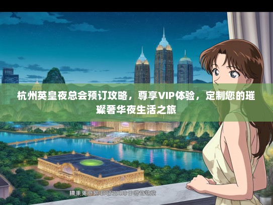 杭州英皇夜总会预订攻略，尊享VIP体验，定制您的璀璨奢华夜生活之旅