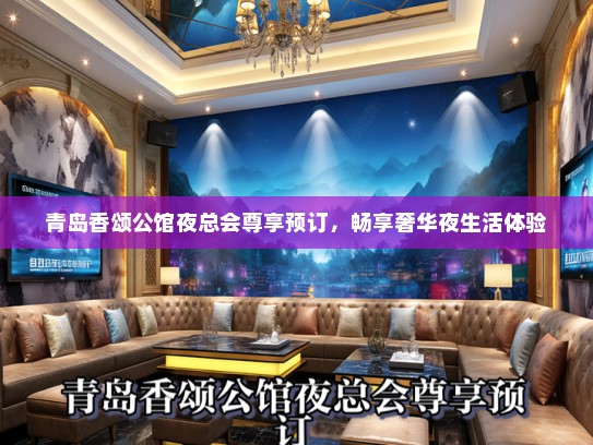 青岛香颂公馆夜总会尊享预订，畅享奢华夜生活体验