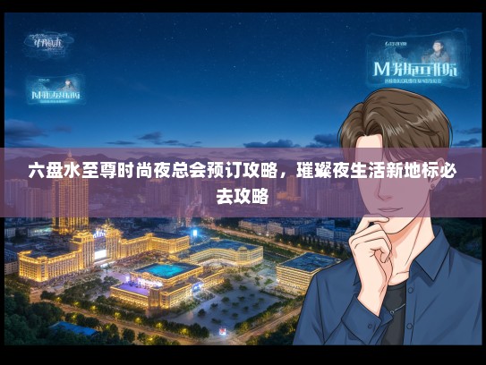 六盘水至尊时尚夜总会预订攻略，璀璨夜生活新地标必去攻略