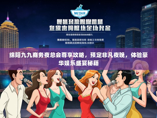 绵阳九九商务夜总会尊享攻略，预定非凡夜晚，体验豪华娱乐盛宴秘籍