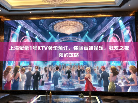 上海聚豪1号KTV奢华预订，体验高端娱乐，狂欢之夜预约攻略