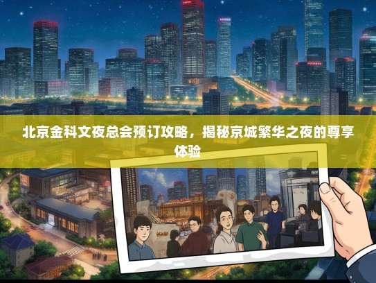 北京金科文夜总会预订攻略，揭秘京城繁华之夜的尊享体验