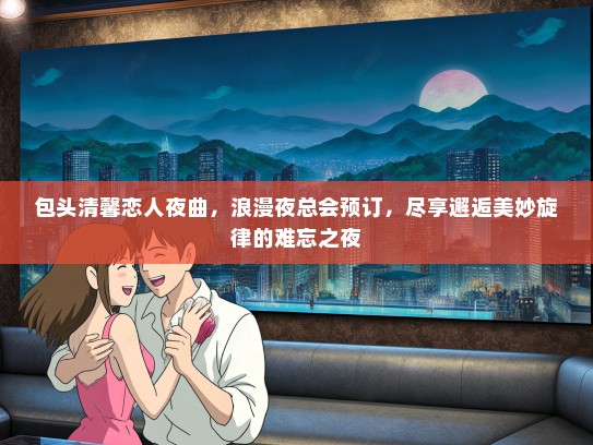 包头清馨恋人夜曲，浪漫夜总会预订，尽享邂逅美妙旋律的难忘之夜