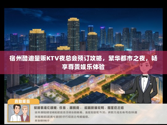 宿州酷迪量贩KTV夜总会预订攻略，繁华都市之夜，畅享尊贵娱乐体验