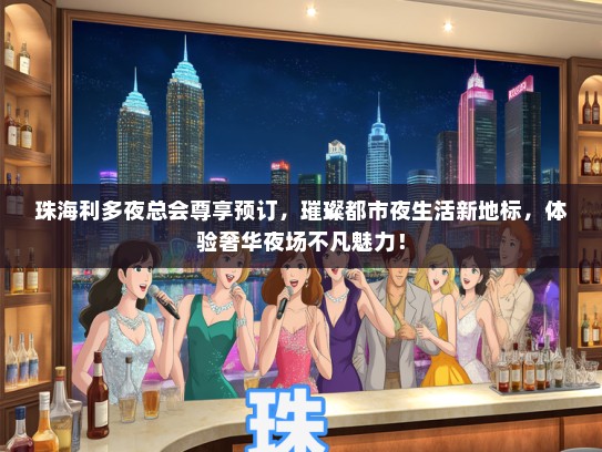 珠海利多夜总会尊享预订，璀璨都市夜生活新地标，体验奢华夜场不凡魅力！