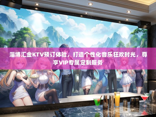 淄博汇金KTV预订体验，打造个性化音乐狂欢时光，尊享VIP专属定制服务