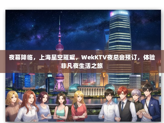 夜幕降临,上海星空璀璨,WekKTV夜总会预订,体验非凡夜生活之旅 夜幕降临,上海星空璀璨,WekKTV夜总会预订,体验非凡夜生活之旅