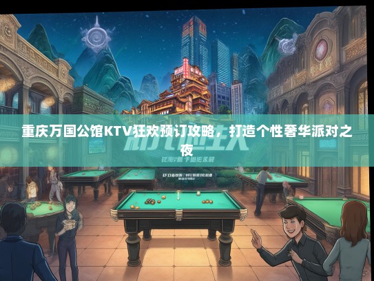 重庆万国公馆KTV狂欢预订攻略，打造个性奢华派对之夜