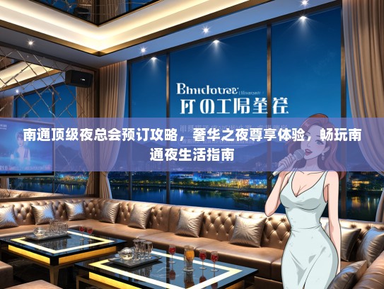 南通顶级夜总会预订攻略，奢华之夜尊享体验，畅玩南通夜生活指南