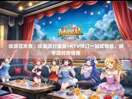 妆派狂欢夜，妆美派对盛宴+KTV预订一站式体验，畅享派对激情夜
