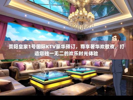 贵阳皇家1号国际KTV豪华预订，尊享奢华欢歌夜，打造您独一无二的欢乐时光体验