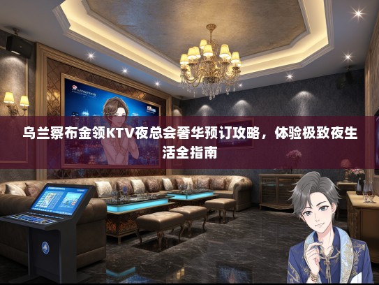 乌兰察布金领KTV夜总会奢华预订攻略，体验极致夜生活全指南