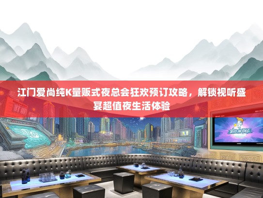 江门爱尚纯K量贩式夜总会狂欢预订攻略，解锁视听盛宴超值夜生活体验