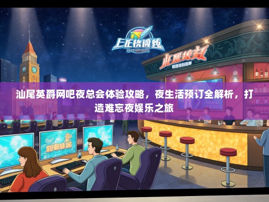 汕尾英爵网吧夜总会体验攻略，夜生活预订全解析，打造难忘夜娱乐之旅