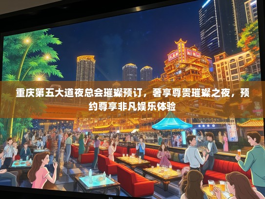 重庆第五大道夜总会璀璨预订,奢享尊贵璀璨之夜,预约尊享非凡娱乐体验 重庆第五大道夜总会璀璨预订,奢享尊贵璀璨之夜,预约尊享非凡娱乐体验