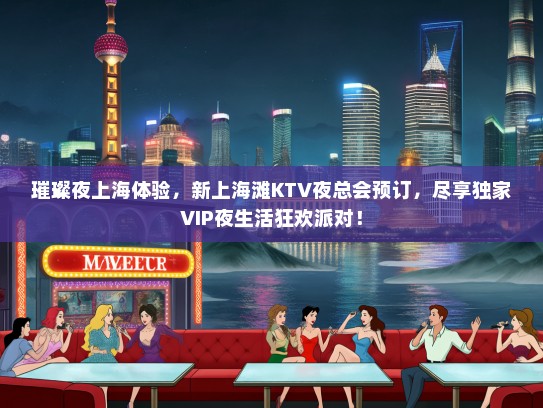 璀璨夜上海体验，新上海滩KTV夜总会预订，尽享独家VIP夜生活狂欢派对！