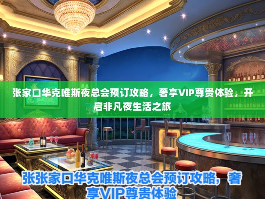 张家口华克唯斯夜总会预订攻略，奢享VIP尊贵体验，开启非凡夜生活之旅